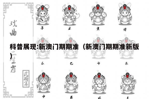 科普展现:新澳门期期准（新澳门期期准新版）