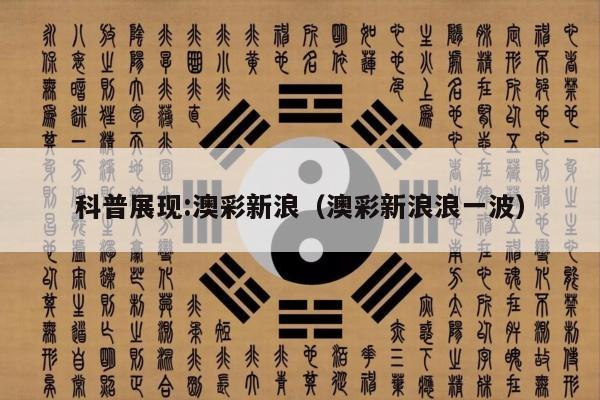 科普展现:澳彩新浪（澳彩新浪浪一波）