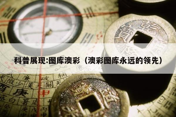 科普展现:图库澳彩（澳彩图库永远的领先）